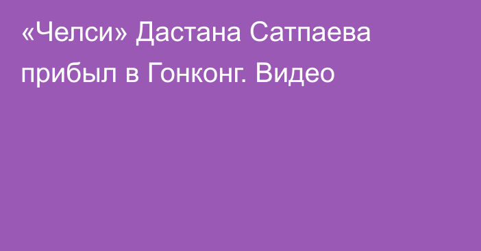 «Челси» Дастана Сатпаева прибыл в Гонконг. Видео