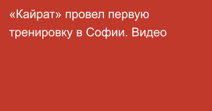 «Кайрат» провел первую тренировку в Софии. Видео