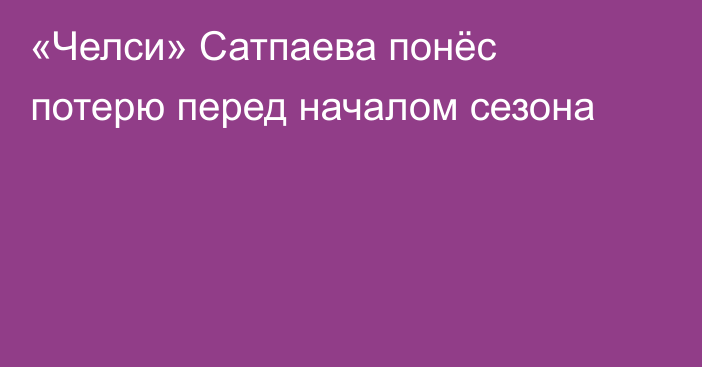 «Челси» Сатпаева понёс потерю перед началом сезона