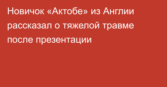 Новичок «Актобе» из Англии рассказал о тяжелой травме после презентации