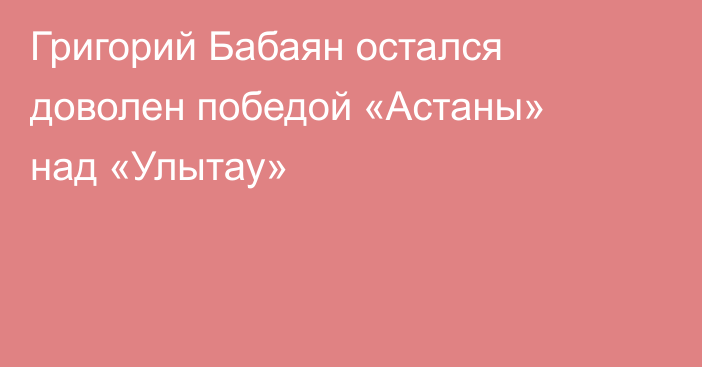 Григорий Бабаян остался доволен победой «Астаны» над «Улытау»