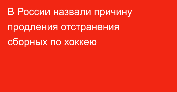 В России назвали причину продления отстранения сборных по хоккею