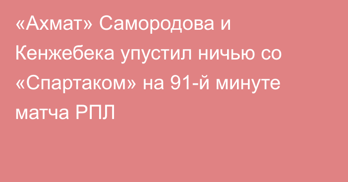 «Ахмат» Самородова и Кенжебека упустил ничью со «Спартаком» на 91-й минуте матча РПЛ