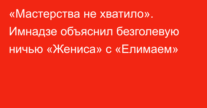«Мастерства не хватило». Имнадзе объяснил безголевую ничью «Жениса» с «Елимаем»