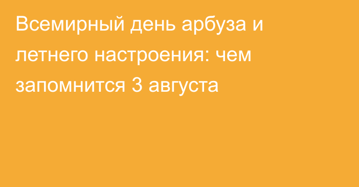 Всемирный день арбуза и летнего настроения: чем запомнится 3 августа