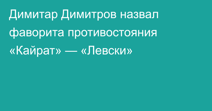 Димитар Димитров назвал фаворита противостояния «Кайрат» — «Левски»