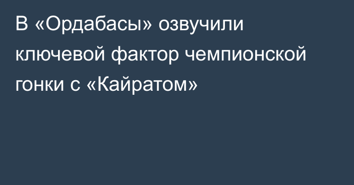 В «Ордабасы» озвучили ключевой фактор чемпионской гонки с «Кайратом»