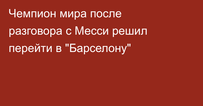 Чемпион мира после разговора с Месси решил перейти в 
