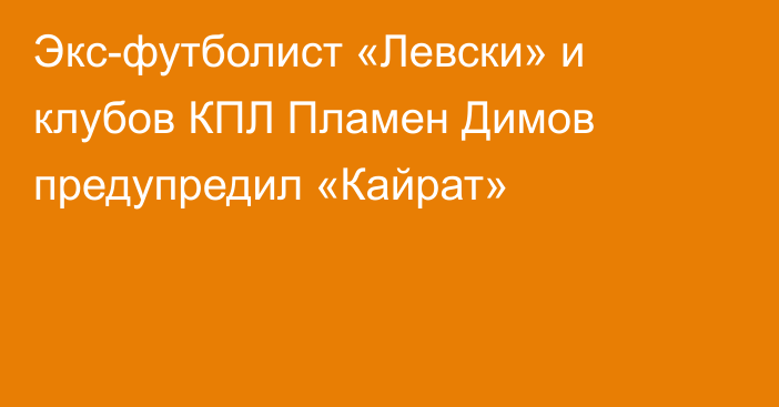 Экс-футболист «Левски» и клубов КПЛ Пламен Димов предупредил «Кайрат»