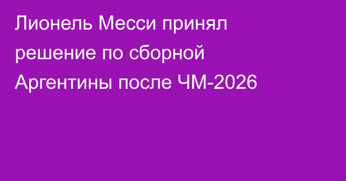 Лионель Месси принял решение по сборной Аргентины после ЧМ-2026