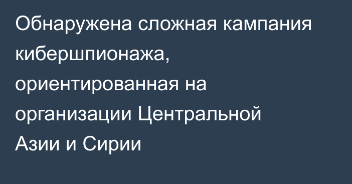 Обнаружена сложная кампания кибершпионажа, ориентированная на организации Центральной Азии и Сирии