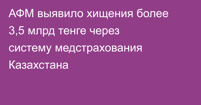АФМ выявило хищения более 3,5 млрд тенге через систему медстрахования Казахстана