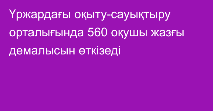 Үржардағы оқыту-сауықтыру орталығында 560 оқушы жазғы демалысын өткізеді