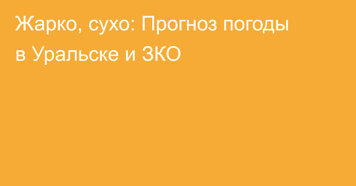 Жарко, сухо: Прогноз погоды в Уральске и ЗКО