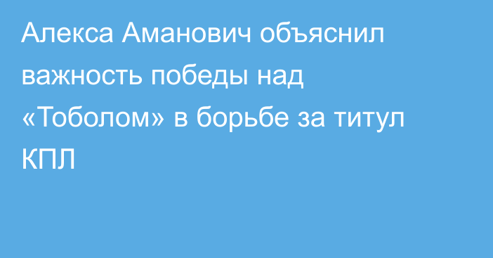 Алекса Аманович объяснил важность победы над «Тоболом» в борьбе за титул КПЛ