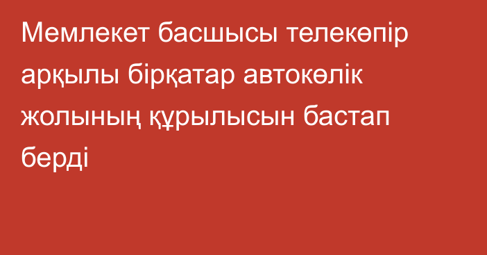 Мемлекет басшысы телекөпір арқылы бірқатар автокөлік жолының құрылысын бастап берді
