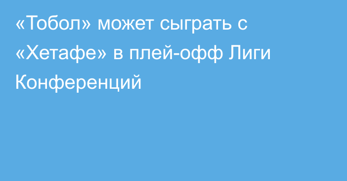 «Тобол» может сыграть с «Хетафе» в плей-офф Лиги Конференций