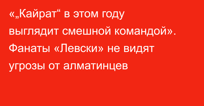 «„Кайрат“ в этом году выглядит смешной командой». Фанаты «Левски» не видят угрозы от алматинцев
