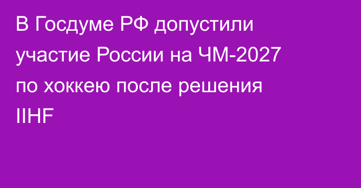 В Госдуме РФ допустили участие России на ЧМ-2027 по хоккею после решения IIHF
