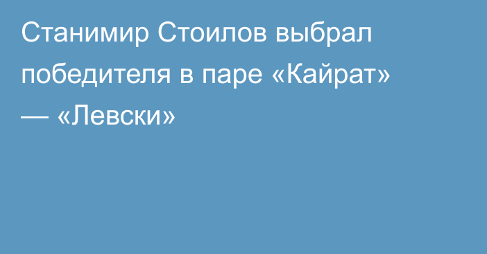 Станимир Стоилов выбрал победителя в паре «Кайрат» — «Левски»