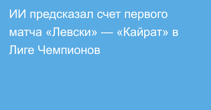 ИИ предсказал счет первого матча «Левски» — «Кайрат» в Лиге Чемпионов