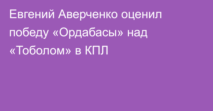 Евгений Аверченко оценил победу «Ордабасы» над «Тоболом» в КПЛ