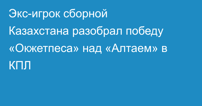 Экс-игрок сборной Казахстана разобрал победу «Окжетпеса» над «Алтаем» в КПЛ