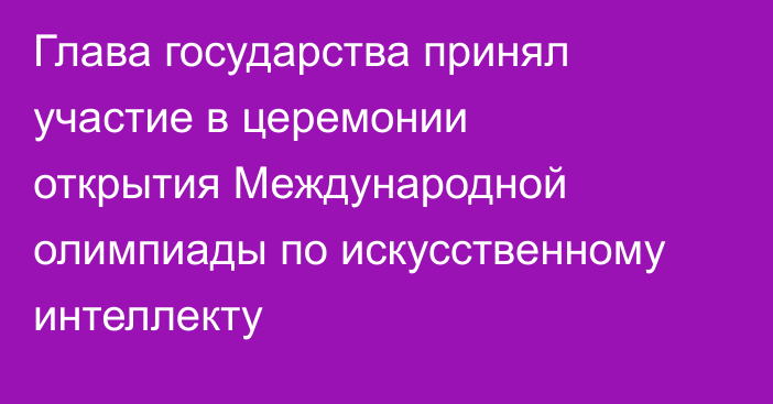 Глава государства принял участие в церемонии открытия Международной олимпиады по искусственному интеллекту