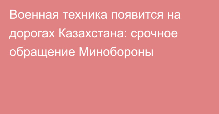 Военная техника появится на дорогах Казахстана: срочное обращение Минобороны