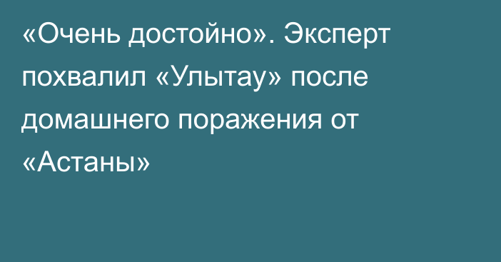 «Очень достойно». Эксперт похвалил «Улытау» после домашнего поражения от «Астаны»