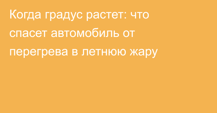Когда градус растет: что спасет автомобиль от перегрева в летнюю жару
