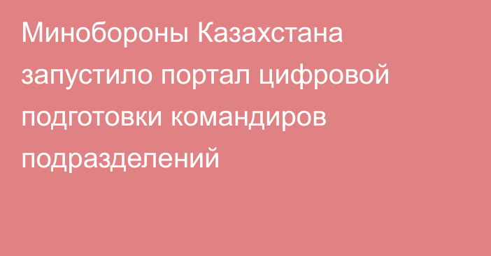 Минобороны Казахстана запустило портал цифровой подготовки командиров подразделений
