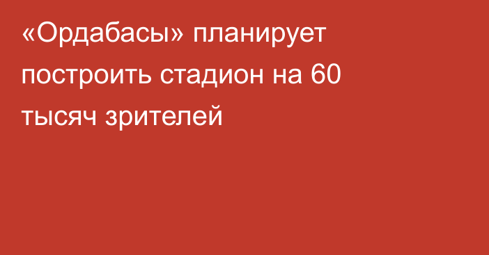 «Ордабасы» планирует построить стадион на 60 тысяч зрителей