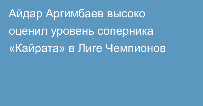 Айдар Аргимбаев высоко оценил уровень соперника «Кайрата» в Лиге Чемпионов
