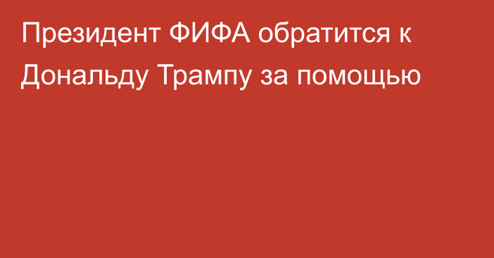 Президент ФИФА обратится к Дональду Трампу за помощью