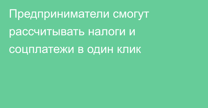 Предприниматели смогут рассчитывать налоги и соцплатежи в один клик