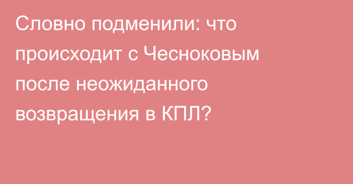 Словно подменили: что происходит с Чесноковым после неожиданного возвращения в КПЛ?