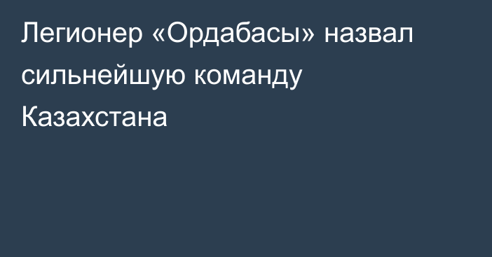 Легионер «Ордабасы» назвал сильнейшую команду Казахстана