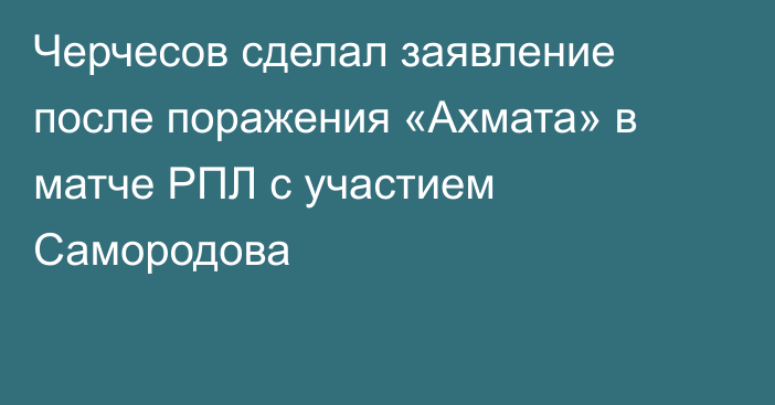 Черчесов сделал заявление после поражения «Ахмата» в матче РПЛ с участием Самородова