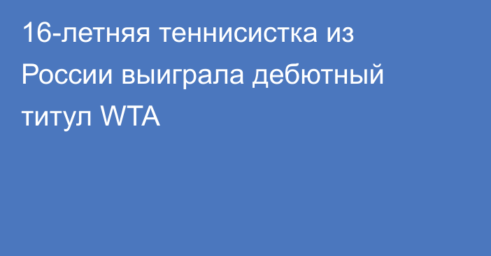 16-летняя теннисистка из России выиграла дебютный титул WTA