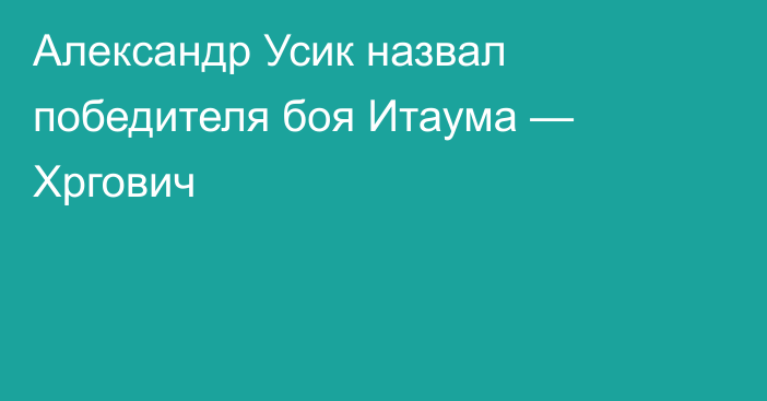 Александр Усик назвал победителя боя Итаума — Хргович