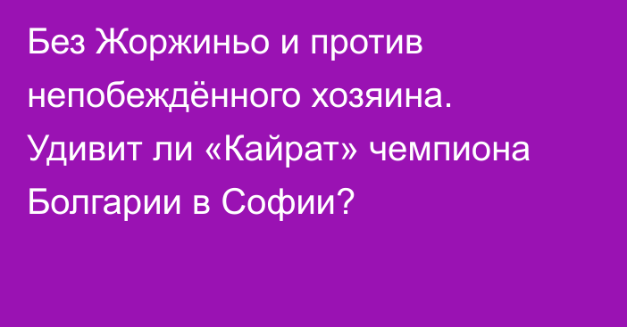 Без Жоржиньо и против непобеждённого хозяина. Удивит ли «Кайрат» чемпиона Болгарии в Софии?