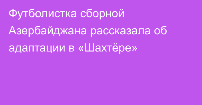 Футболистка сборной Азербайджана рассказала об адаптации в «Шахтёре»