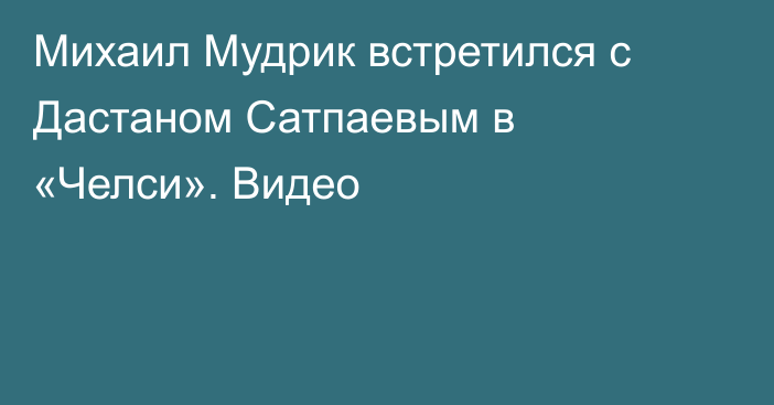 Михаил Мудрик встретился с Дастаном Сатпаевым в «Челси». Видео