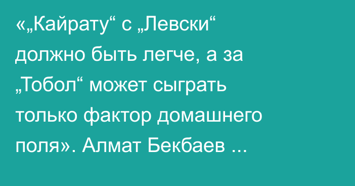 «„Кайрату“ с „Левски“ должно быть легче, а за „Тобол“ может сыграть только фактор домашнего поля». Алмат Бекбаев спрогнозировал матчи казахстанских команд в еврокубках
