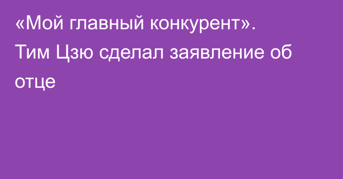 «Мой главный конкурент». Тим Цзю сделал заявление об отце