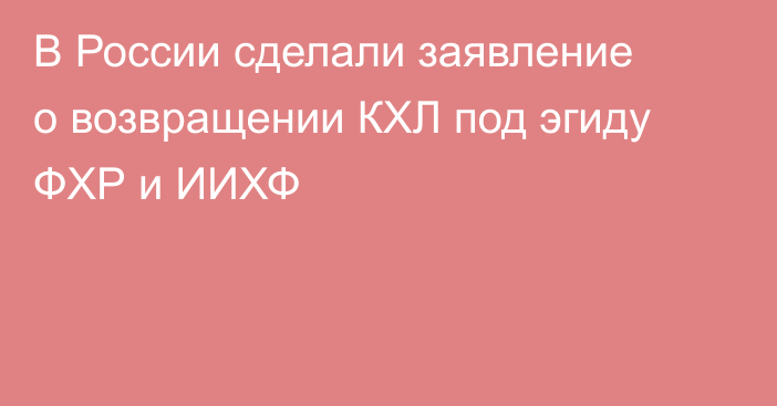 В России сделали заявление о возвращении КХЛ под эгиду ФХР и ИИХФ