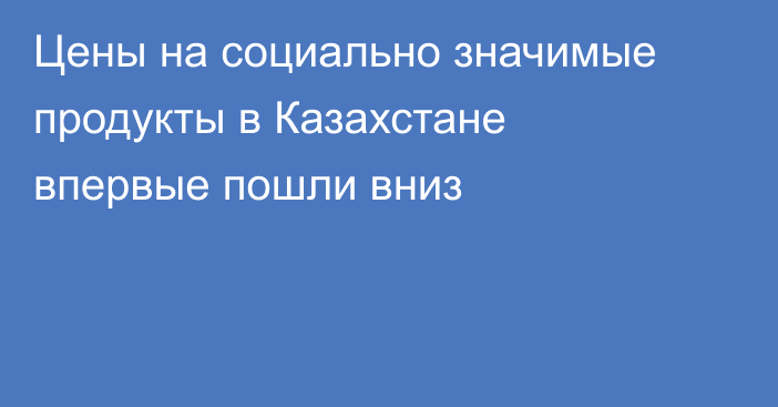 Цены на социально значимые продукты в Казахстане впервые пошли вниз