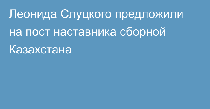 Леонида Слуцкого предложили на пост наставника сборной Казахстана