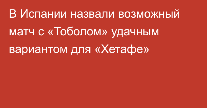 В Испании назвали возможный матч с «Тоболом» удачным вариантом для «Хетафе»
